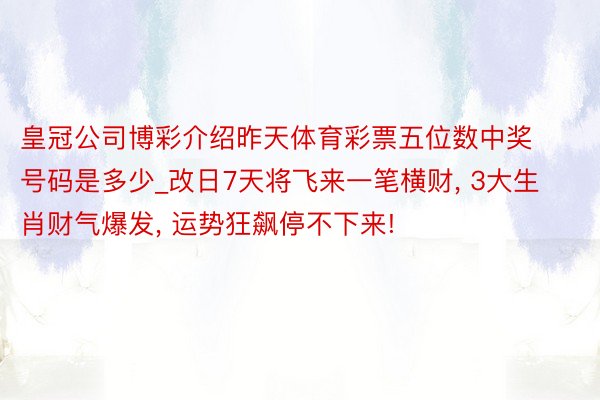 皇冠公司博彩介绍昨天体育彩票五位数中奖号码是多少_改日7天将飞来一笔横财, 3大生肖财气爆发, 运势狂飙停不下来!