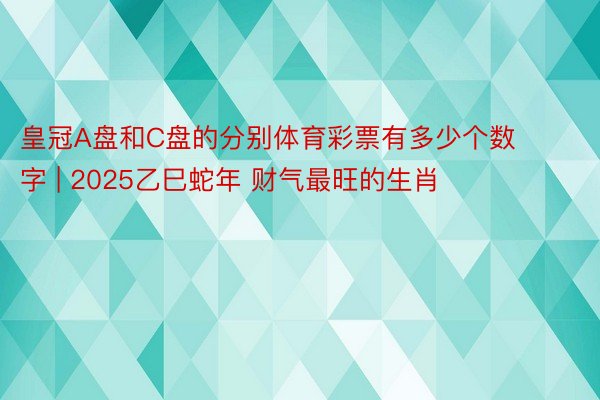 皇冠A盘和C盘的分别体育彩票有多少个数字 | 2025乙巳蛇年 财气最旺的生肖