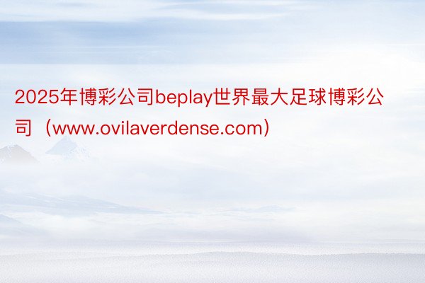 2025年博彩公司beplay世界最大足球博彩公司（www.ovilaverdense.com）