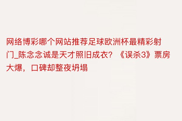 网络博彩哪个网站推荐足球欧洲杯最精彩射门_陈念念诚是天才照旧成衣？《误杀3》票房大爆，口碑却整夜坍塌