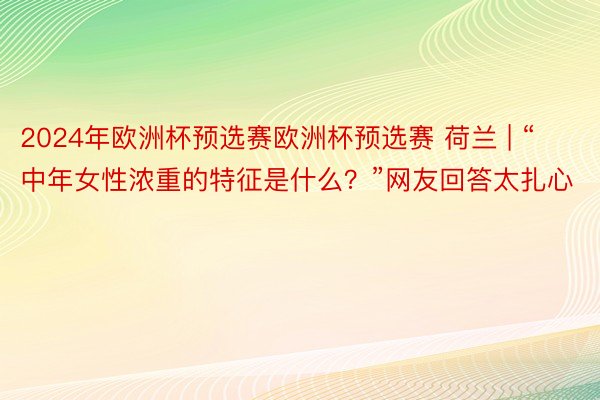 2024年欧洲杯预选赛欧洲杯预选赛 荷兰 | “中年女性浓重的特征是什么？”网友回答太扎心