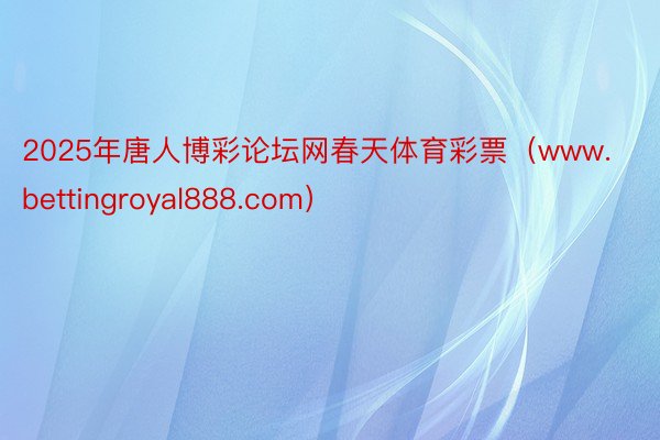 2025年唐人博彩论坛网春天体育彩票（www.bettingroyal888.com）