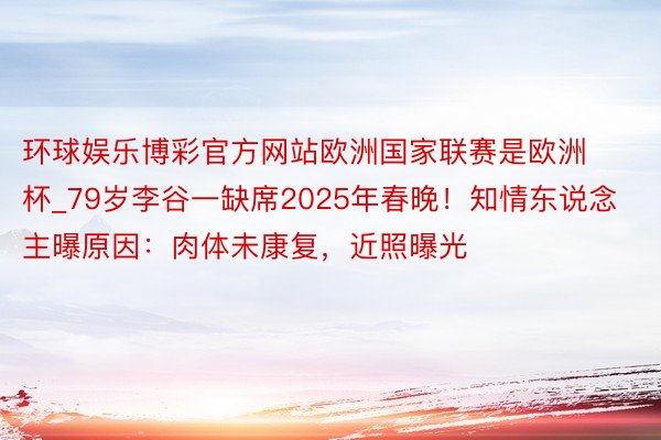 环球娱乐博彩官方网站欧洲国家联赛是欧洲杯_79岁李谷一缺席2025年春晚！知情东说念主曝原因：肉体未康复，近照曝光