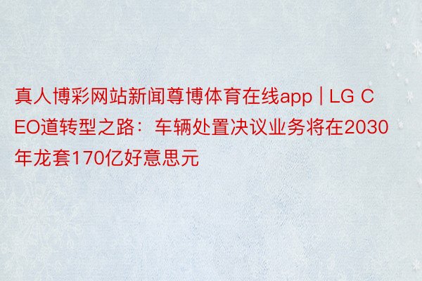 真人博彩网站新闻尊博体育在线app | LG CEO道转型之路：车辆处置决议业务将在2030年龙套170亿好意思元