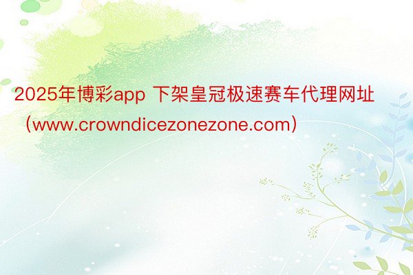 2025年博彩app 下架皇冠极速赛车代理网址（www.crowndicezonezone.com）