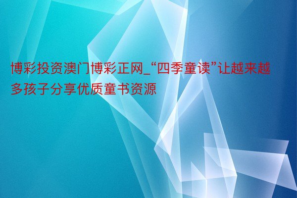 博彩投资澳门博彩正网_“四季童读”让越来越多孩子分享优质童书资源