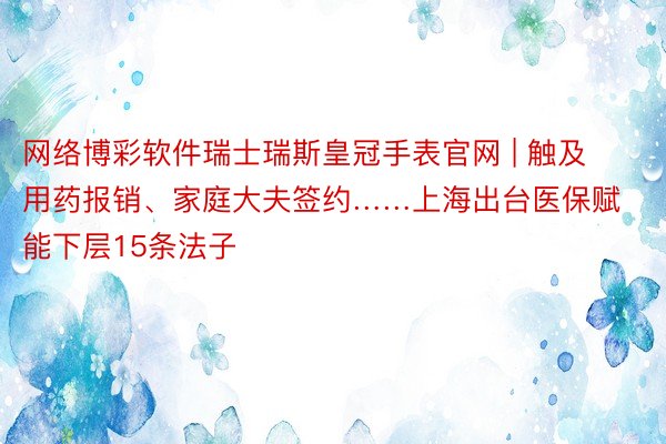 网络博彩软件瑞士瑞斯皇冠手表官网 | 触及用药报销、家庭大夫签约……上海出台医保赋能下层15条法子