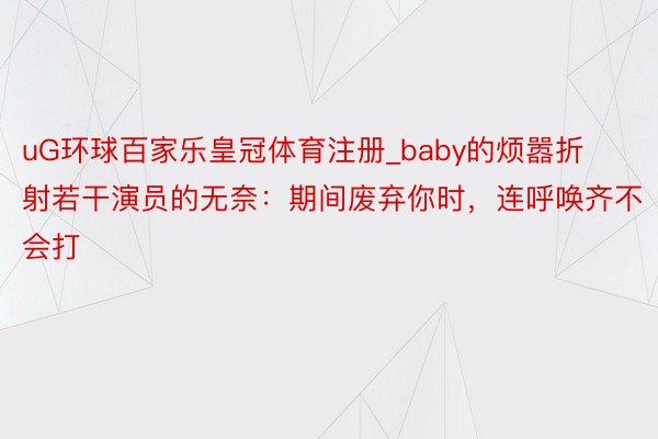 uG环球百家乐皇冠体育注册_baby的烦嚣折射若干演员的无奈:期间废弃你时,连呼唤齐不会打