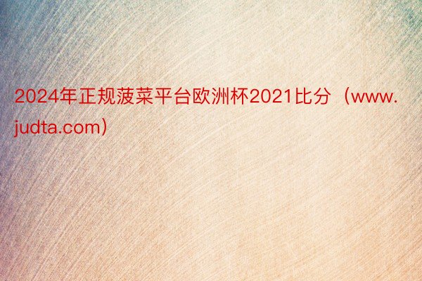 2024年正规菠菜平台欧洲杯2021比分(www.judta.com)