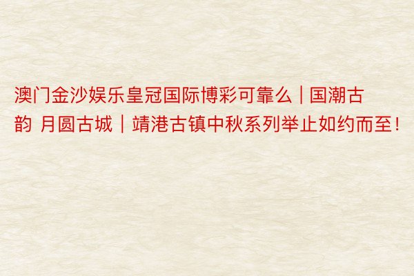澳门金沙娱乐皇冠国际博彩可靠么 | 国潮古韵 月圆古城|靖港古镇中秋系列举止如约而至!