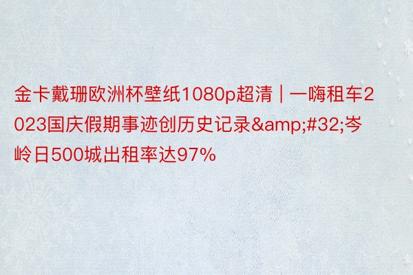 金卡戴珊欧洲杯壁纸1080p超清 | 一嗨租车2023国庆假期事迹创历史记录 岑岭日500城出租率达97%