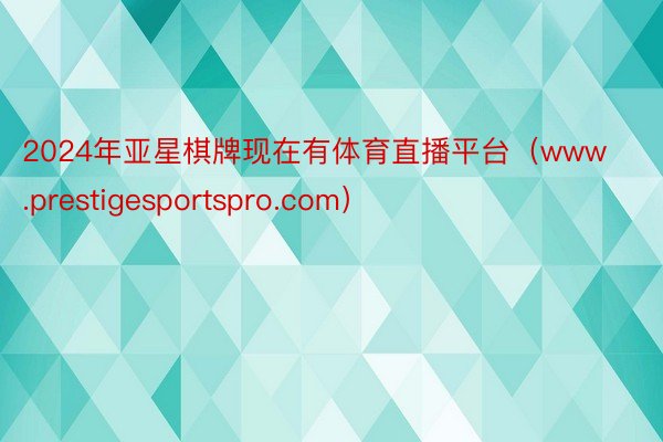 2024年亚星棋牌现在有体育直播平台(www.prestigesportspro.com)
